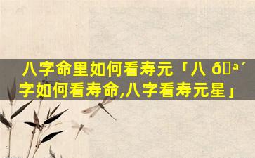 八字命里如何看寿元「八 🪴 字如何看寿命,八字看寿元星」